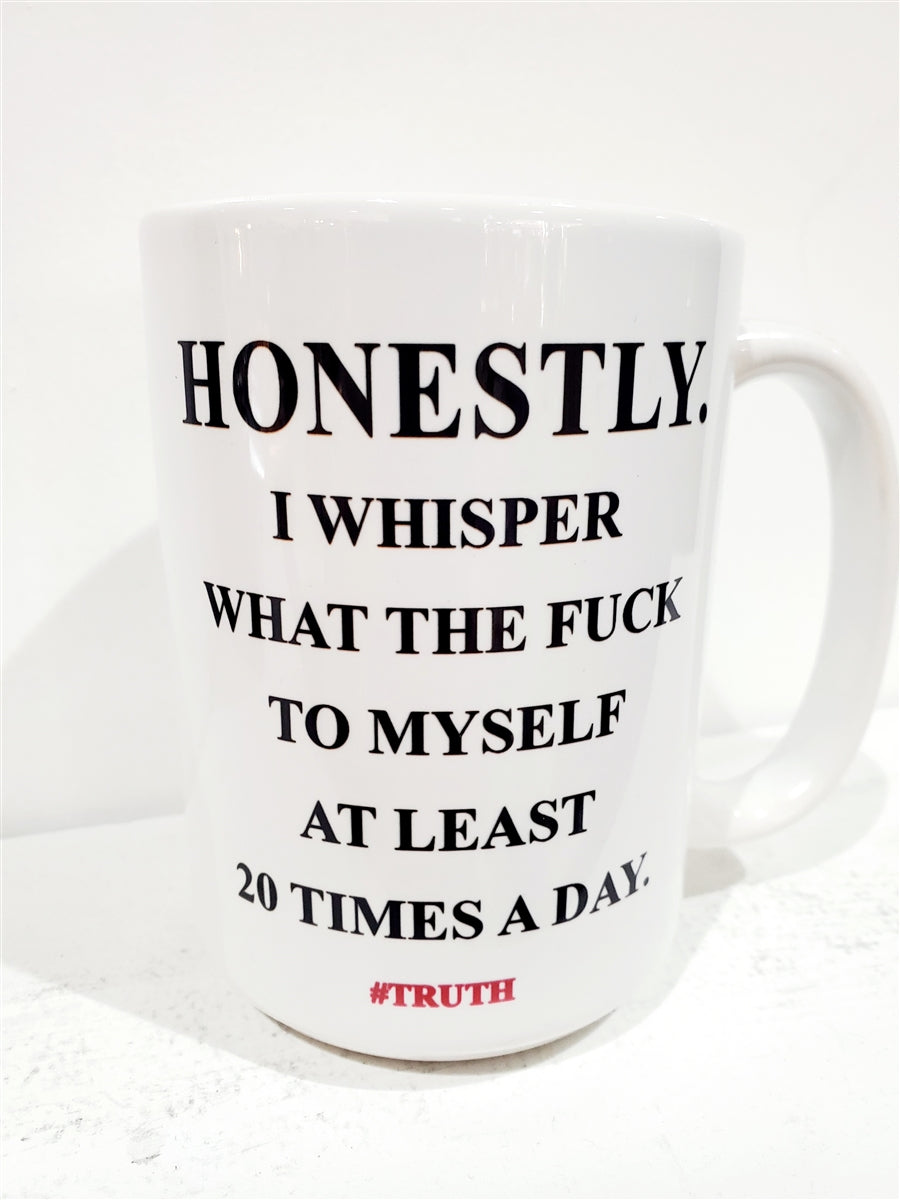 HONESTLY I WHISPER WHAT THE FUCK TO MYSELF AT LEAST 20 TIMES A DAY #TRUTH MUG